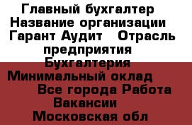 Главный бухгалтер › Название организации ­ Гарант Аудит › Отрасль предприятия ­ Бухгалтерия › Минимальный оклад ­ 35 000 - Все города Работа » Вакансии   . Московская обл.